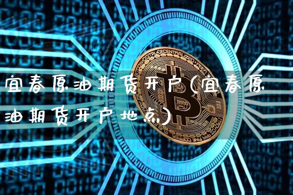 宜春原油期货开户(宜春原油期货开户地点)_https://www.tuogunzhijia.com_国际期货_第1张