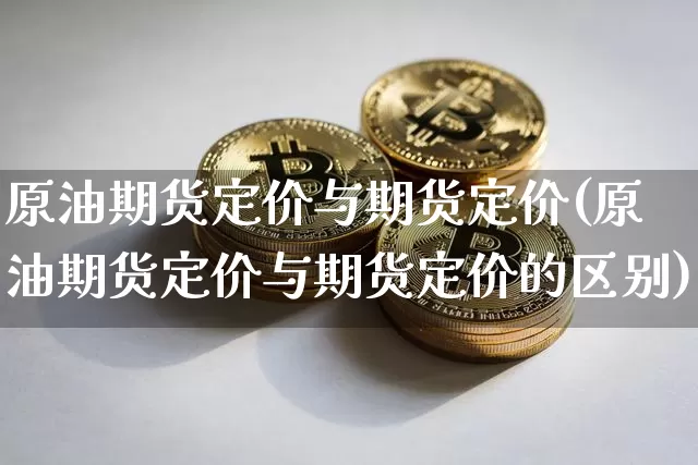 原油期货定价与期货定价(原油期货定价与期货定价的区别)_https://www.tuogunzhijia.com_道指期货_第1张