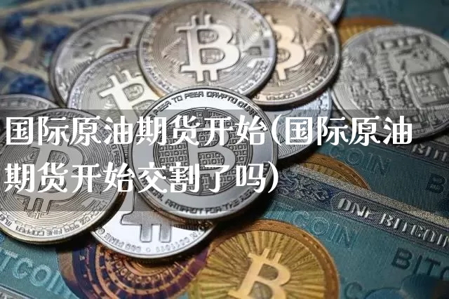 国际原油期货开始(国际原油期货开始交割了吗)_https://www.tuogunzhijia.com_内盘期货_第1张