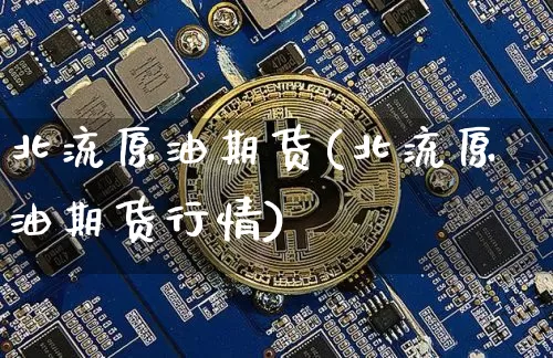 北流原油期货(北流原油期货行情)_https://www.tuogunzhijia.com_道指期货_第1张