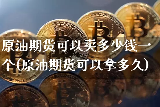原油期货可以卖多少钱一个(原油期货可以拿多久)_https://www.tuogunzhijia.com_原油期货_第1张