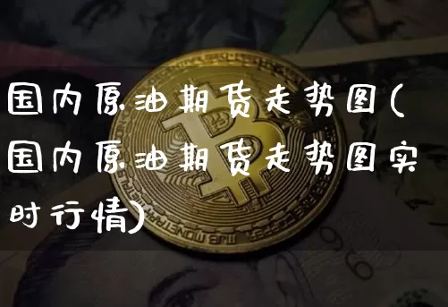 国内原油期货走势图(国内原油期货走势图实时行情)_https://www.tuogunzhijia.com_原油期货_第1张