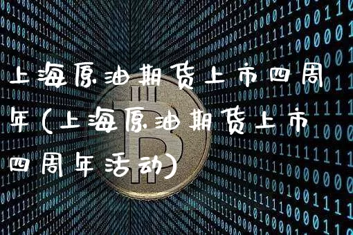 上海原油期货上市四周年(上海原油期货上市四周年活动)_https://www.tuogunzhijia.com_恒指期货_第1张