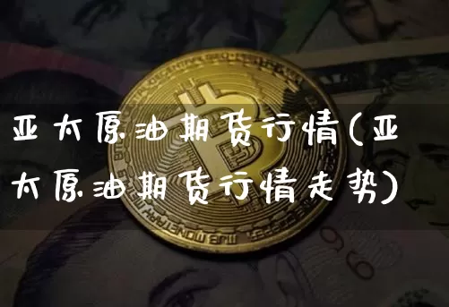 亚太原油期货行情(亚太原油期货行情走势)_https://www.tuogunzhijia.com_原油期货_第1张