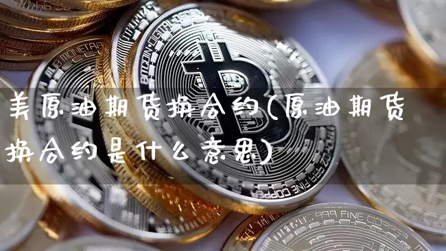 美原油期货换合约(原油期货换合约是什么意思)_https://www.tuogunzhijia.com_恒指期货_第1张