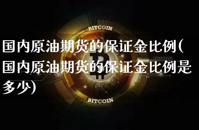 国内原油期货的保证金比例(国内原油期货的保证金比例是多少)_https://www.tuogunzhijia.com_内盘期货_第1张