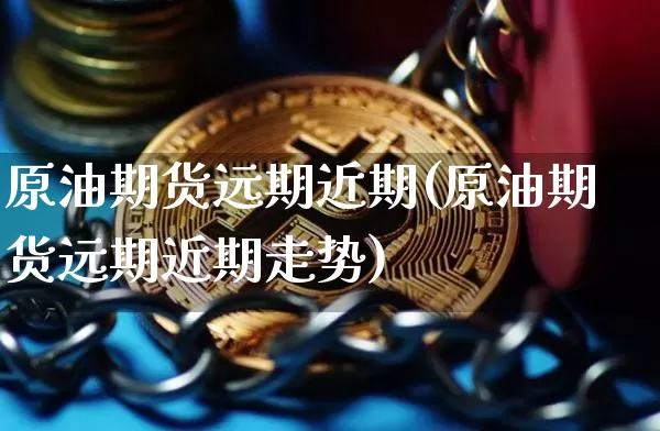 原油期货远期近期(原油期货远期近期走势)_https://www.tuogunzhijia.com_恒指期货_第1张