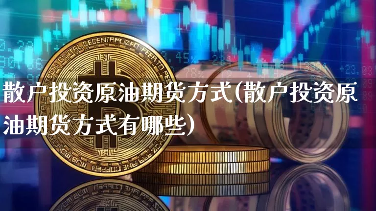 散户投资原油期货方式(散户投资原油期货方式有哪些)_https://www.tuogunzhijia.com_黄金期货_第1张