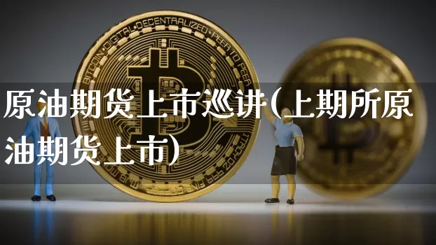原油期货上市巡讲(上期所原油期货上市)_https://www.tuogunzhijia.com_纳指期货_第1张