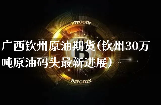 广西钦州原油期货(钦州30万吨原油码头最新进展)_https://www.tuogunzhijia.com_恒指期货_第1张