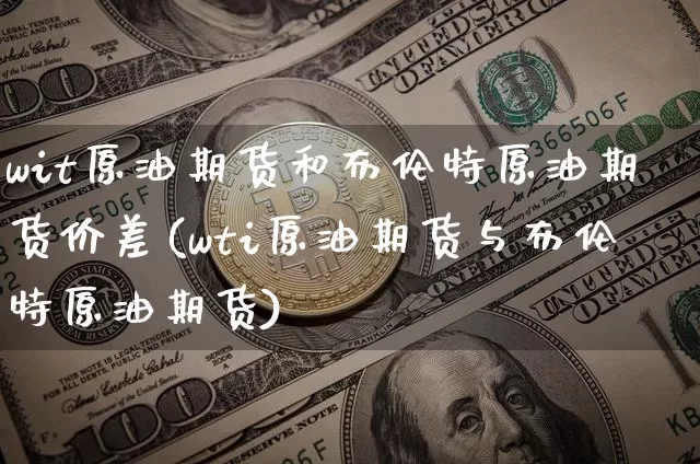wit原油期货和布伦特原油期货价差(wti原油期货与布伦特原油期货)_https://www.tuogunzhijia.com_黄金期货_第1张
