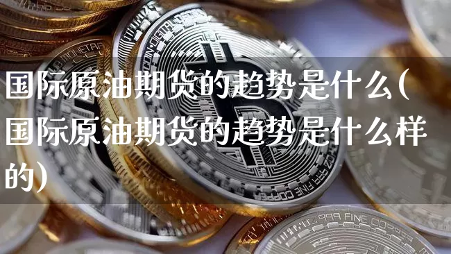 国际原油期货的趋势是什么(国际原油期货的趋势是什么样的)_https://www.tuogunzhijia.com_内盘期货_第1张