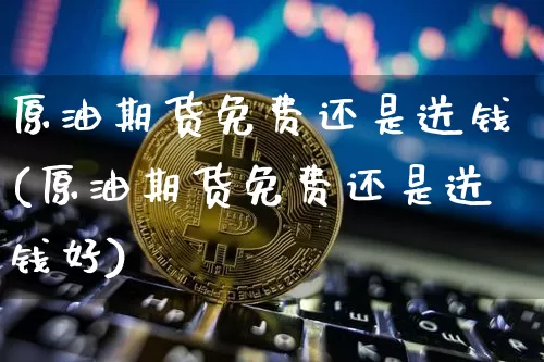 原油期货免费还是送钱(原油期货免费还是送钱好)_https://www.tuogunzhijia.com_内盘期货_第1张