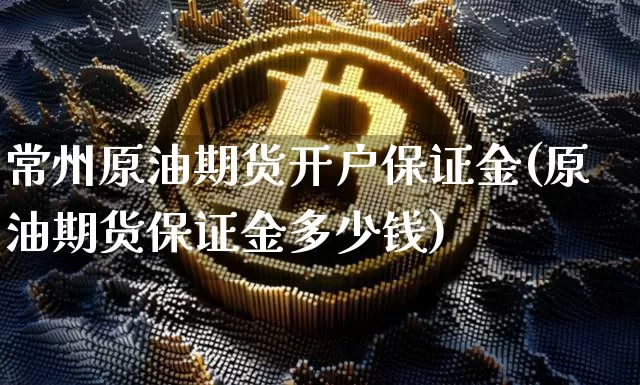 常州原油期货开户保证金(原油期货保证金多少钱)_https://www.tuogunzhijia.com_恒指期货_第1张