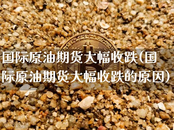 国际原油期货大幅收跌(国际原油期货大幅收跌的原因)_https://www.tuogunzhijia.com_道指期货_第1张