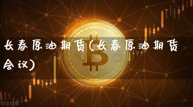 长春原油期货(长春原油期货会议)_https://www.tuogunzhijia.com_纳指期货_第1张