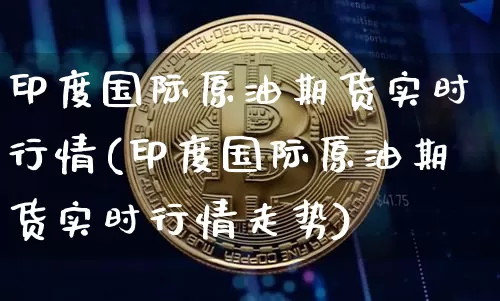 印度国际原油期货实时行情(印度国际原油期货实时行情走势)_https://www.tuogunzhijia.com_原油期货_第1张
