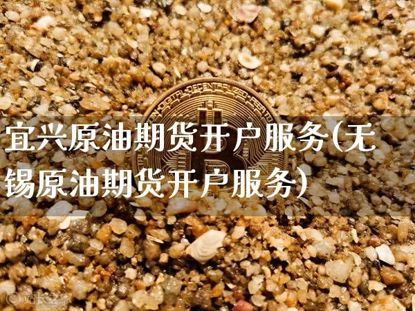 宜兴原油期货开户服务(无锡原油期货开户服务)_https://www.tuogunzhijia.com_原油期货_第1张