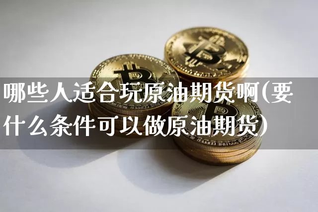 哪些人适合玩原油期货啊(要什么条件可以做原油期货)_https://www.tuogunzhijia.com_纳指期货_第1张