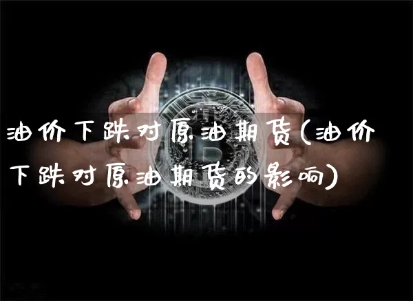 油价下跌对原油期货(油价下跌对原油期货的影响)_https://www.tuogunzhijia.com_纳指期货_第1张