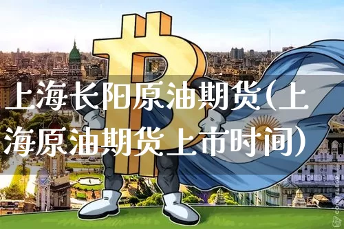 上海长阳原油期货(上海原油期货上市时间)_https://www.tuogunzhijia.com_原油期货_第1张
