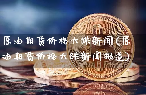 原油期货价格大跌新闻(原油期货价格大跌新闻报道)_https://www.tuogunzhijia.com_内盘期货_第1张