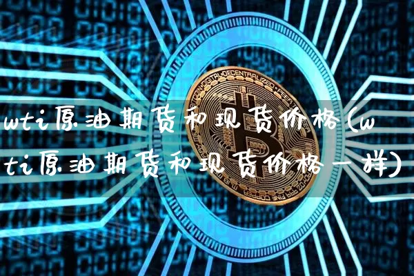 wti原油期货和现货价格(wti原油期货和现货价格一样)_https://www.tuogunzhijia.com_黄金期货_第1张