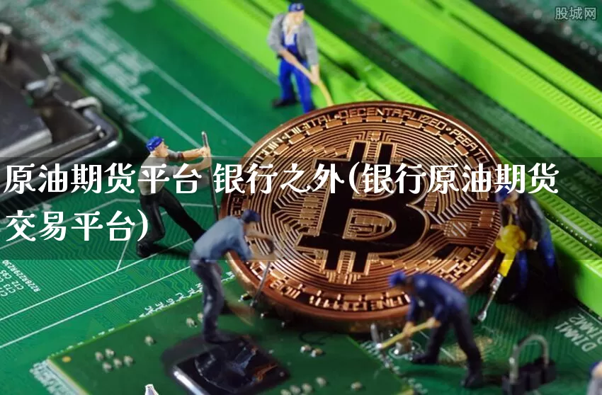 原油期货平台 银行之外(银行原油期货交易平台)_https://www.tuogunzhijia.com_道指期货_第1张