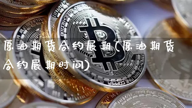 原油期货合约展期(原油期货合约展期时间)_https://www.tuogunzhijia.com_国际期货_第1张