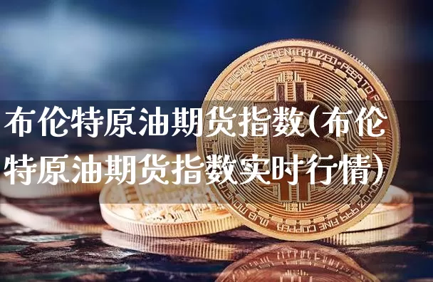 布伦特原油期货指数(布伦特原油期货指数实时行情)_https://www.tuogunzhijia.com_原油期货_第1张