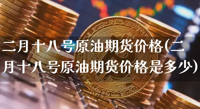 二月十八号原油期货价格(二月十八号原油期货价格是多少)_https://www.tuogunzhijia.com_道指期货_第1张