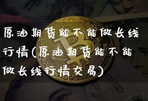 原油期货能不能做长线行情(原油期货能不能做长线行情交易)_https://www.tuogunzhijia.com_恒指期货_第1张