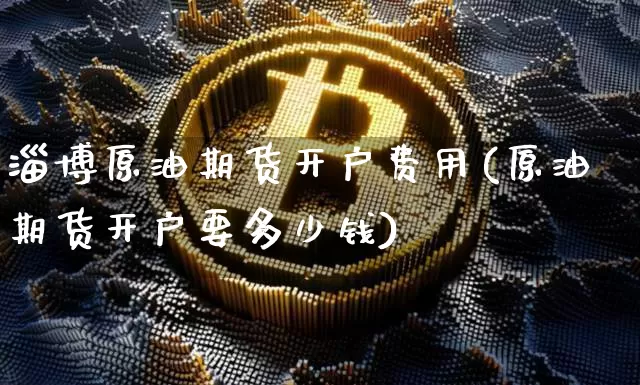 淄博原油期货开户费用(原油期货开户要多少钱)_https://www.tuogunzhijia.com_恒指期货_第1张