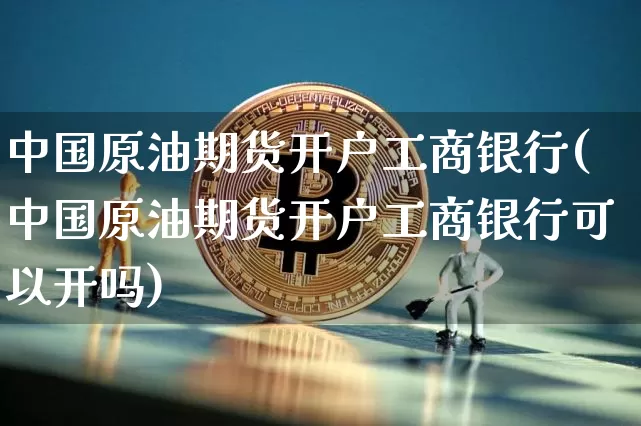 中国原油期货开户工商银行(中国原油期货开户工商银行可以开吗)_https://www.tuogunzhijia.com_纳指期货_第1张