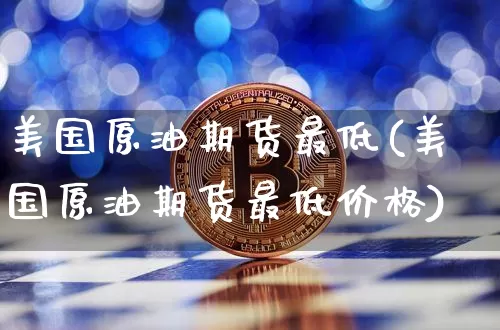 美国原油期货最低(美国原油期货最低价格)_https://www.tuogunzhijia.com_恒指期货_第1张