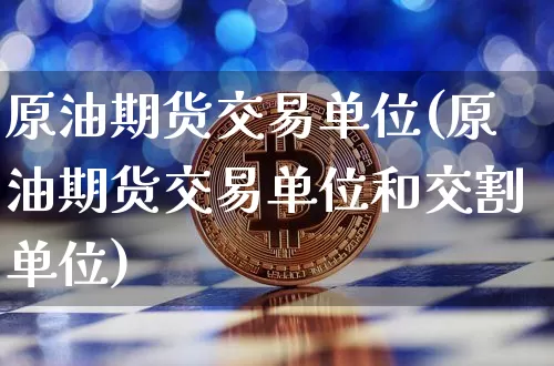 原油期货交易单位(原油期货交易单位和交割单位)_https://www.tuogunzhijia.com_国际期货_第1张