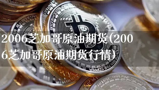 2006芝加哥原油期货(2006芝加哥原油期货行情)_https://www.tuogunzhijia.com_道指期货_第1张