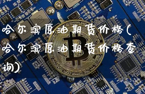 哈尔滨原油期货价格(哈尔滨原油期货价格查询)_https://www.tuogunzhijia.com_国际期货_第1张