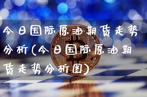 今日国际原油期货走势分析(今日国际原油期货走势分析图)_https://www.tuogunzhijia.com_黄金期货_第1张