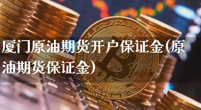 厦门原油期货开户保证金(原油期货保证金)_https://www.tuogunzhijia.com_原油期货_第1张