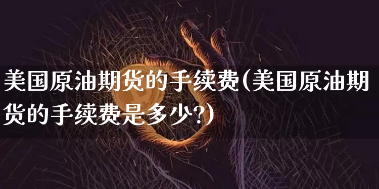 美国原油期货的手续费(美国原油期货的手续费是多少?)_https://www.tuogunzhijia.com_国际期货_第1张