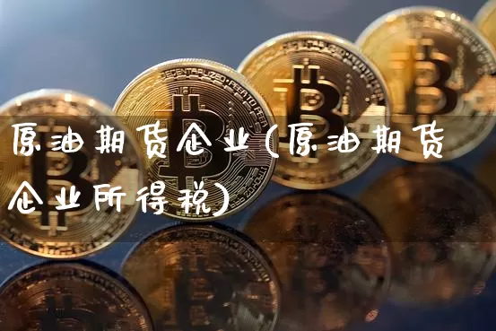 原油期货企业(原油期货企业所得税)_https://www.tuogunzhijia.com_黄金期货_第1张