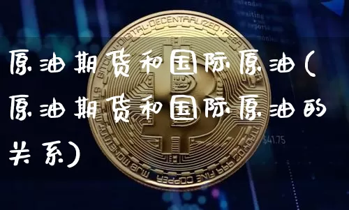 原油期货和国际原油(原油期货和国际原油的关系)_https://www.tuogunzhijia.com_恒指期货_第1张