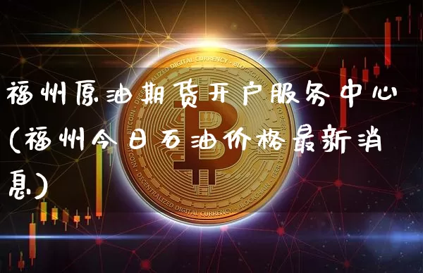 福州原油期货开户服务中心(福州今日石油价格最新消息)_https://www.tuogunzhijia.com_黄金期货_第1张
