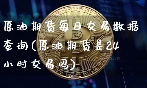 原油期货每日交易数据查询(原油期货是24小时交易吗)_https://www.tuogunzhijia.com_国际期货_第1张