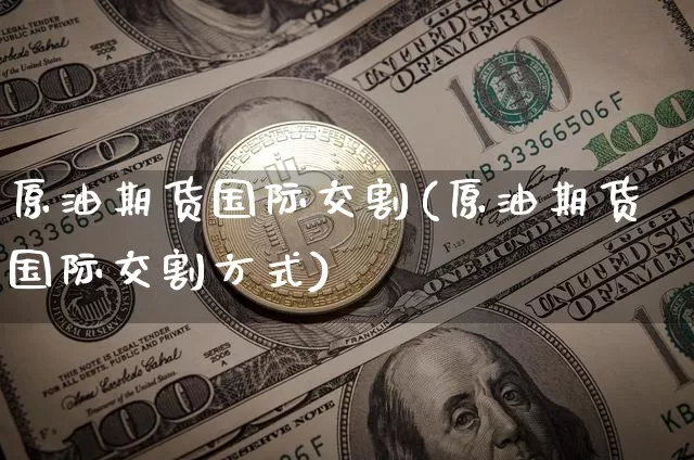 原油期货国际交割(原油期货国际交割方式)_https://www.tuogunzhijia.com_内盘期货_第1张
