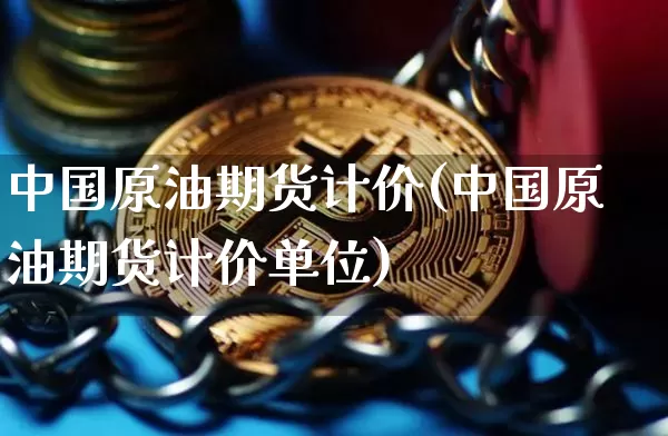 中国原油期货计价(中国原油期货计价单位)_https://www.tuogunzhijia.com_国际期货_第1张