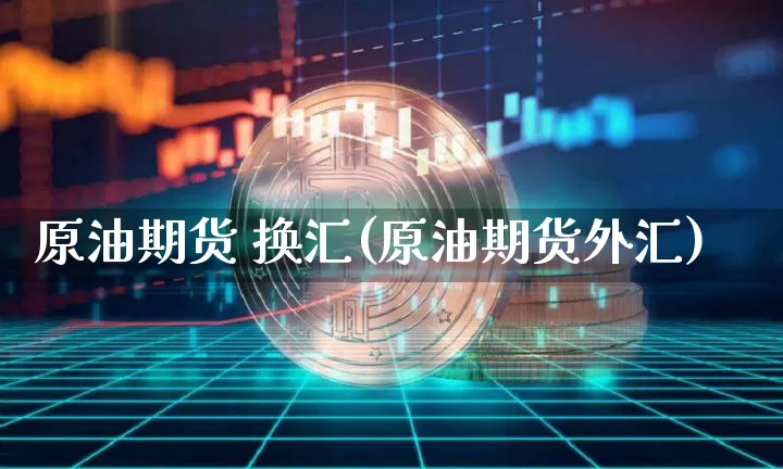 原油期货 换汇(原油期货外汇)_https://www.tuogunzhijia.com_恒指期货_第1张