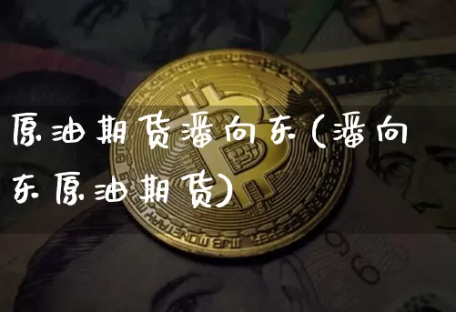 原油期货潘向东(潘向东原油期货)_https://www.tuogunzhijia.com_黄金期货_第1张