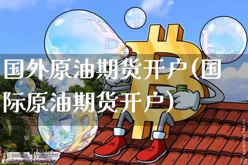 国外原油期货开户(国际原油期货开户)_https://www.tuogunzhijia.com_道指期货_第1张